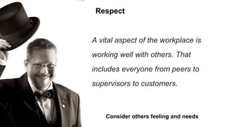 Respect
Consider others feeling and needs
A vital aspect of the workplace is
working well with others. That
includes everyone from peers to
supervisors to customers.
 