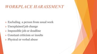 WORKPLACE HARASSMENT
 Excluding a person from usual work
 Unexplained job change
 Impossible job or deadline
 Constant criticism or insults
 Physical or verbal abuse
 