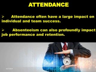 ATTENDANCE
 Attendance often have a large impact on
individual and team success.
 Absenteeism can also profoundly impact
job performance and retention.
10/7/2019 38
 