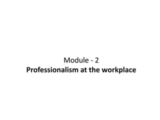 Module - 2
Professionalism at the workplace
 