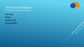 Professional Manner
Professional manner includes being:
On time
Polite
Respectful
Dependable
 