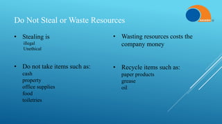 Do Not Steal or Waste Resources
• Stealing is
illegal
Unethical
• Do not take items such as:
cash
property
office supplies
food
toiletries
• Wasting resources costs the
company money
• Recycle items such as:
paper products
grease
oil
 