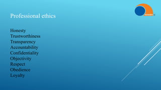 Professional ethics
Honesty
Trustworthiness
Transparency
Accountability
Confidentiality
Objectivity
Respect
Obedience
Loyalty
 