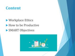 Content
 Workplace Ethics
 How to be Productive
 SMART Objectives
 