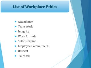 List of Workplace Ethics
 Attendance.
 Team Work.
 Integrity
 Work Attitude
 Self-discipline.
 Employee Commitment.
 Respect
 Fairness
 