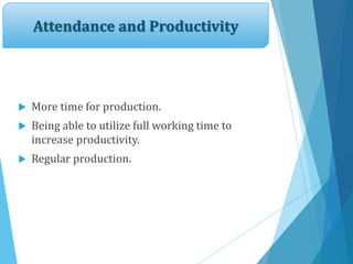 Attendance and Productivity
 More time for production.
 Being able to utilize full working time to
increase productivity.
 Regular production.
 