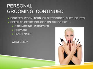 PERSONAL
GROOMING, CONTINUED
 SCUFFED, WORN, TORN, OR DIRTY SHOES, CLOTHES, ETC.
 REFER TO OFFICE POLICIES ON THINGS LIKE….
   DISTRACTING HAIRSTYLES
   BODY ART
   FANCY NAILS


  WHAT ELSE?
 