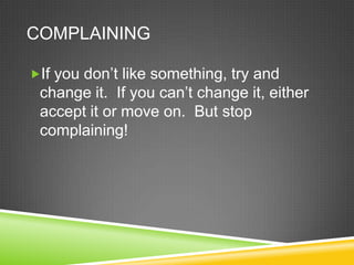 COMPLAINING

If you don‘t like something, try and
 change it. If you can‘t change it, either
 accept it or move on. But stop
 complaining!
 