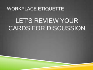 WORKPLACE ETIQUETTE

  LET‘S REVIEW YOUR
CARDS FOR DISCUSSION
 