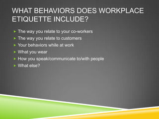 WHAT BEHAVIORS DOES WORKPLACE
ETIQUETTE INCLUDE?
 The way you relate to your co-workers
 The way you relate to customers
 Your behaviors while at work
 What you wear
 How you speak/communicate to/with people
 What else?
 