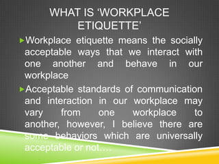 WHAT IS ‗WORKPLACE
          ETIQUETTE‘
Workplace etiquette means the socially
 acceptable ways that we interact with
 on...