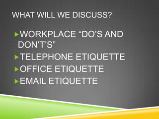WHAT WILL WE DISCUSS?

WORKPLACE ―DO‘S AND
 DON‘T‘S‖
TELEPHONE ETIQUETTE
OFFICE ETIQUETTE
EMAIL ETIQUETTE
 