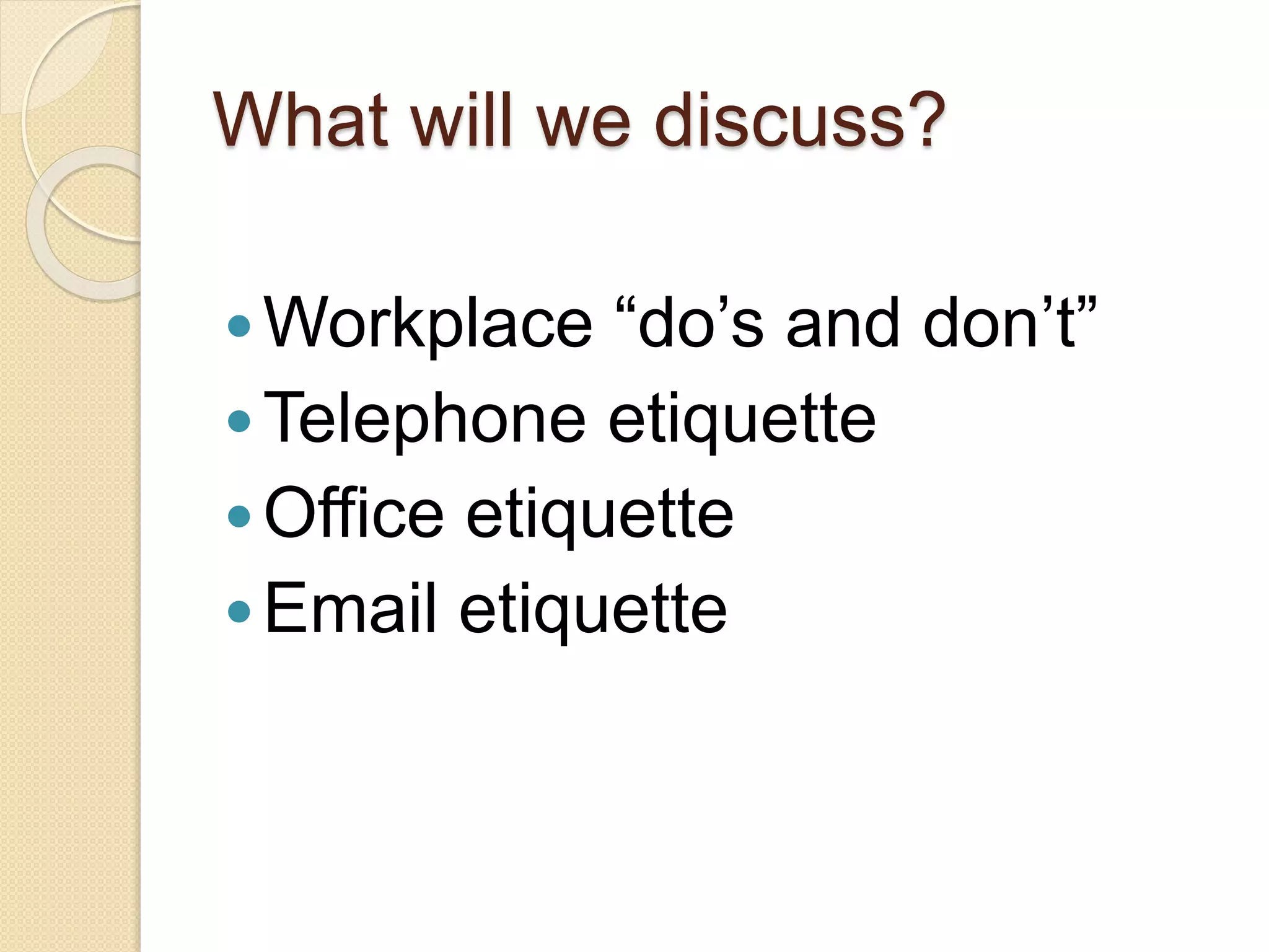 What will we discuss? 
Workplace “do’s and don’t” 
Telephone etiquette 
Office etiquette 
 Email etiquette 
 