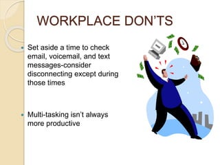 WORKPLACE DON’TS 
 Set aside a time to check 
email, voicemail, and text 
messages-consider 
disconnecting except during 
those times 
 Multi-tasking isn’t always 
more productive 
 