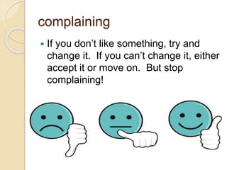 complaining 
 If you don’t like something, try and 
change it. If you can’t change it, either 
accept it or move on. But stop 
complaining! 
 