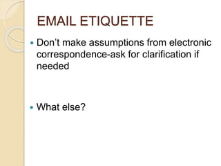 EMAIL ETIQUETTE 
 Don’t make assumptions from electronic 
correspondence-ask for clarification if 
needed 
 What else? 
 