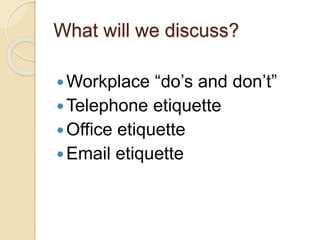What will we discuss? 
Workplace “do’s and don’t” 
Telephone etiquette 
Office etiquette 
 Email etiquette 
 