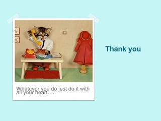 Thank you
Whatever you do just do it with
all your heart…..
 