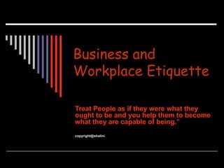 Business and
Workplace Etiquette
Treat People as if they were what they
ought to be and you help them to become
what they are capable of being.”
copyright@shalini
 
