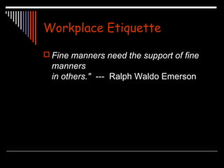 Workplace Etiquette 
 Fine manners need the support of fine 
manners 
in others." --- Ralph Waldo Emerson 
 