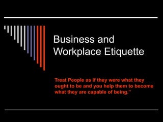 Business and Workplace Etiquette  Treat People as if they were what they ought to be and you help them to become what they are capable of being.”   