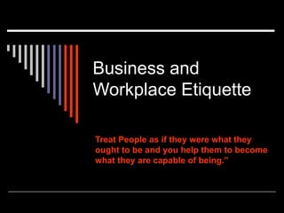 Business and
Workplace Etiquette
Treat People as if they were what they
ought to be and you help them to become
what they are capable of being.”
 