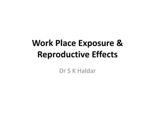 Work Place Exposure &
Reproductive Effects
Dr S K Haldar
 