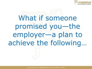 www.finerva.com | support@finerva.com | +91-9787-11-11-66
What if someone
promised you—the
employer—a plan to
achieve the following…
 