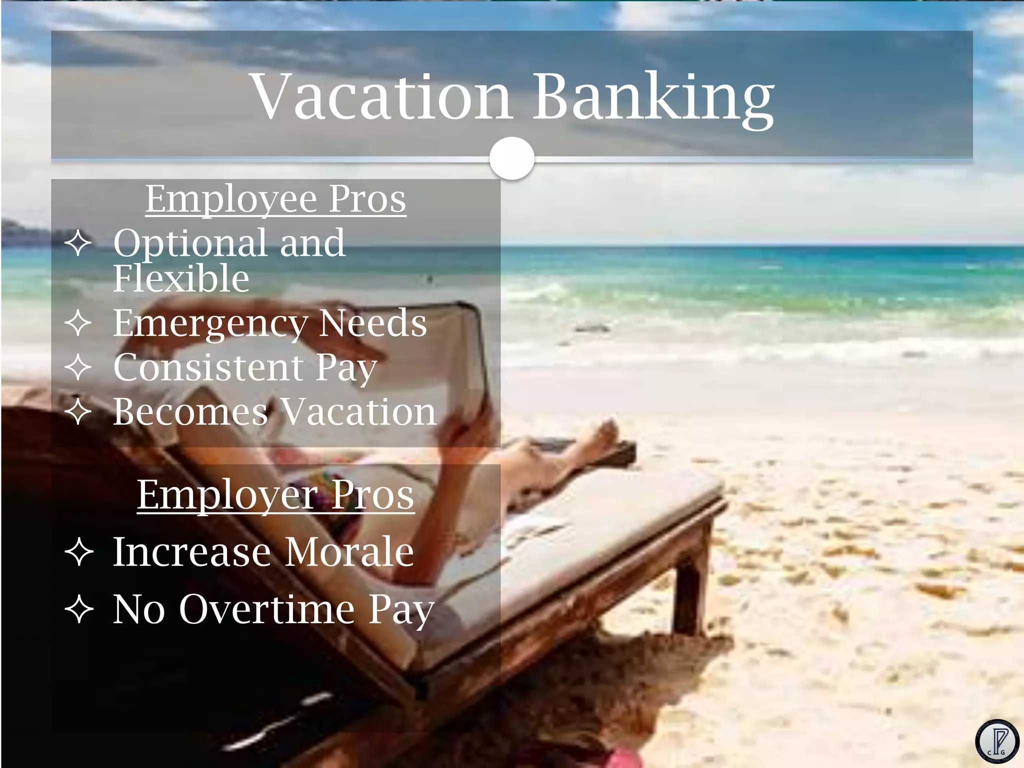 Vacation Banking





Employee Pros
Optional and
Flexible
Emergency Needs
Consistent Pay
Becomes Vacation

Employer Pros
 Increase Morale
 No Overtime Pay

 