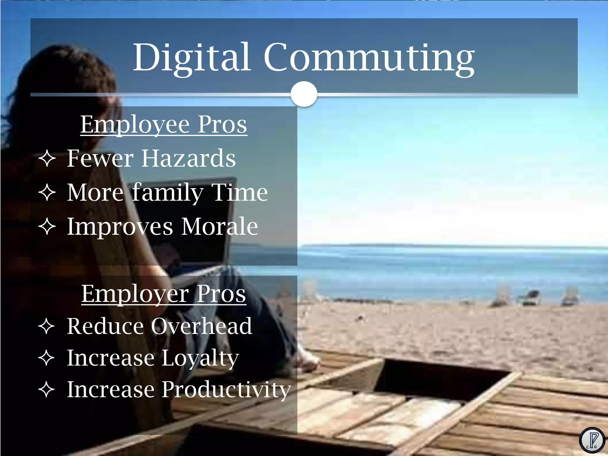 Digital Commuting
Employee Pros
 Fewer Hazards
 More family Time
 Improves Morale
Employer Pros
 Reduce Overhead
 Increase Loyalty
 Increase Productivity

 