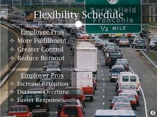 Flexibility Schedule
Employee Pros
 More Fulfillment
 Greater Control
 Reduce Burnout
Employer Pros
 Increase Retention
 Decrease Overtime
 Faster Responses

 
