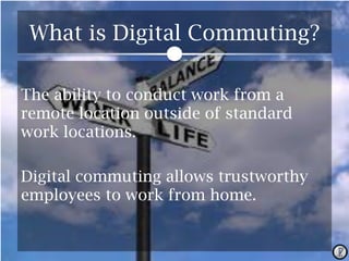 What is Digital Commuting?
The ability to conduct work from a
remote location outside of standard
work locations.
Digital commuting allows trustworthy
employees to work from home.

 