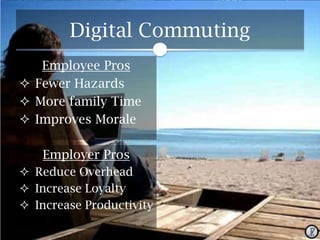 Digital Commuting
Employee Pros
 Fewer Hazards
 More family Time
 Improves Morale
Employer Pros
 Reduce Overhead
 Increase Loyalty
 Increase Productivity

 