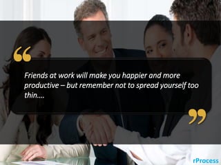 rProcess
Friends at work will make you happier and more
productive – but remember not to spread yourself too
thin….
 