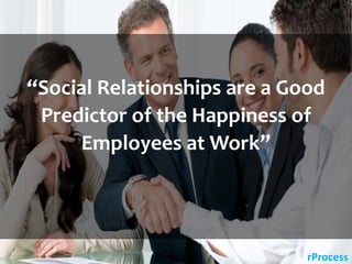rProcess
“Social Relationships are a Good
Predictor of the Happiness of
Employees at Work”
 