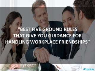 rProcess
“BEST FIVE GROUND RULES
THAT GIVE YOU GUIDANCE FOR
HANDLING WORKPLACE FRIENDSHIPS”
 