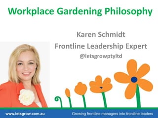 Workplace Gardening Philosophy
Karen Schmidt
Frontline Leadership Expert
@letsgrowptyltd

 