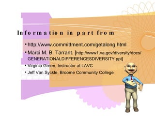 Information in part from http://www.committment.com/getalong.html Marci M. B. Tarrant. [ http://www1.va.gov/diversity/docs/ GENERATIONALDIFFERENCESDIVERSITY.ppt] Virginia Green, Instructor at LAVC Jeff Van Syckle, Broome Community College 
