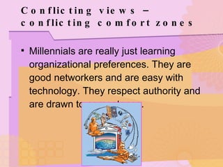 Conflicting views – conflicting comfort zones Millennials are really just learning organizational preferences. They are good networkers and are easy with technology. They respect authority and are drawn to competence. 