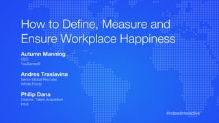 #indeedinteractive
How to Deﬁne, Measure and
Ensure Workplace Happiness
Autumn Manning
CEO
YouEarnedIt
Andres Traslavina
Senior Global Recruiter
Whole Foods
Philip Dana
Director, Talent Acquisition
Intuit
 