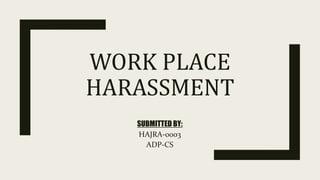 WORK PLACE
HARASSMENT
SUBMITTED BY:
HAJRA-0003
ADP-CS
 