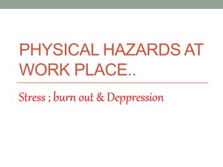 PHYSICAL HAZARDS AT
WORK PLACE..
Stress ; burn out & Deppression
 