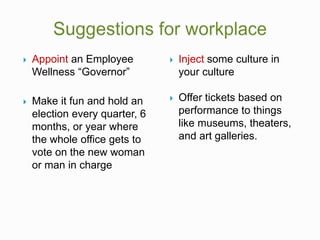  Appoint an Employee
Wellness “Governor”
 Make it fun and hold an
election every quarter, 6
months, or year where
the whole office gets to
vote on the new woman
or man in charge
 Inject some culture in
your culture
 Offer tickets based on
performance to things
like museums, theaters,
and art galleries.
 