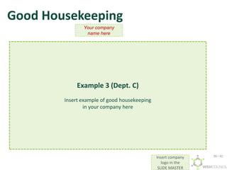 Insert company
logo in the
SLIDE MASTER
Good Housekeeping
Your company
name here
Example 3 (Dept. C)
Insert example of good housekeeping
in your company here
39 / 42
 
