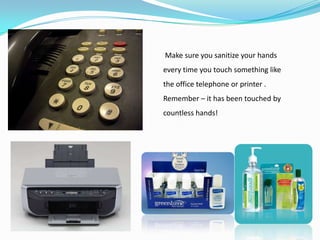 Putting up posters of proper bathroom etiquette in the office bathroom will encourage colleagues to maintain hygiene at all times.A box of tissues at every work desk or “hot zone”The keyboard is one of the most dirtiest places in an office. It needs to be regularly cleaned at the beginning of each day.