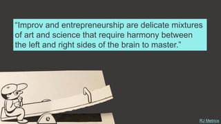 RJ Metrics
“Improv and entrepreneurship are delicate mixtures
of art and science that require harmony between
the left and right sides of the brain to master.”
 