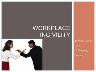 WORKPLACE
 INCIVILITY  
                 Co-Presented by:

                 L i n Yi

                 Qi Zhegang

                 Yin H a o
 