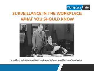 SURVEILLANCE IN THE WORKPLACE:
WHAT YOU SHOULD KNOW
A guide to legislation relating to employee electronic surveillance and monitoring
 