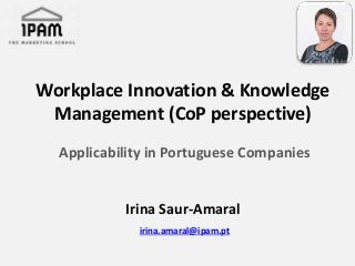 Workplace Innovation & Knowledge
Management (CoP perspective)
Applicability in Portuguese Companies
Irina Saur-Amaral
irina.amaral@ipam.pt
 