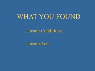 WHAT YOU FOUND Unsafe Conditions Unsafe Acts 